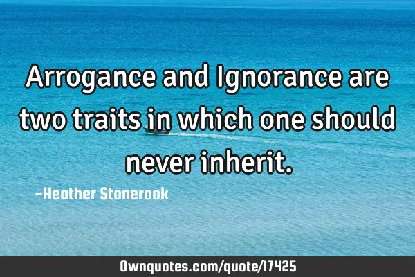 Arrogance and Ignorance are two traits in which one should never
