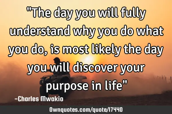 "The day you will fully understand why you do what you do, is most likely the day you will discover
