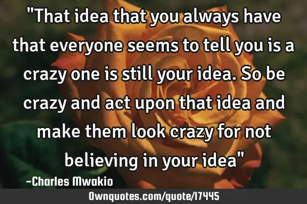 "That idea that you always have that everyone seems to tell you is a crazy one is still your idea. S