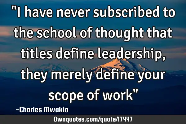 "I have never subscribed to the school of thought that titles define leadership, they merely define