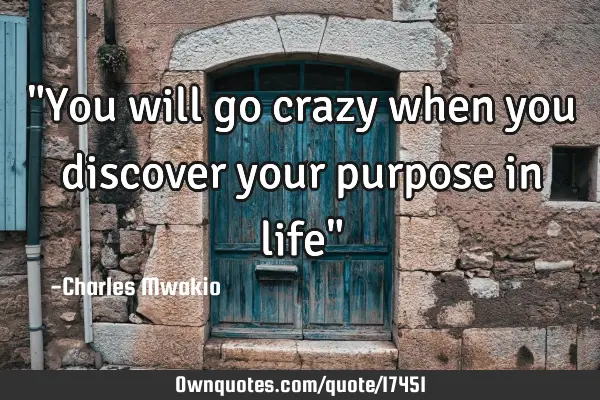 "You will go crazy when you discover your purpose in life"