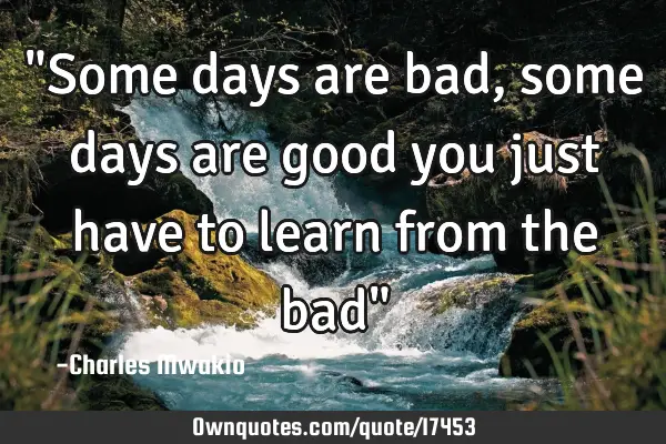 "Some days are bad, some days are good you just have to learn from the bad"