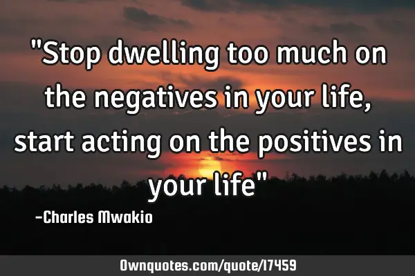 "Stop dwelling too much on the negatives in your life, start acting on the positives in your life"