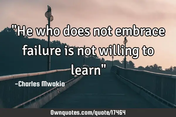 "He who does not embrace failure is not willing to learn"