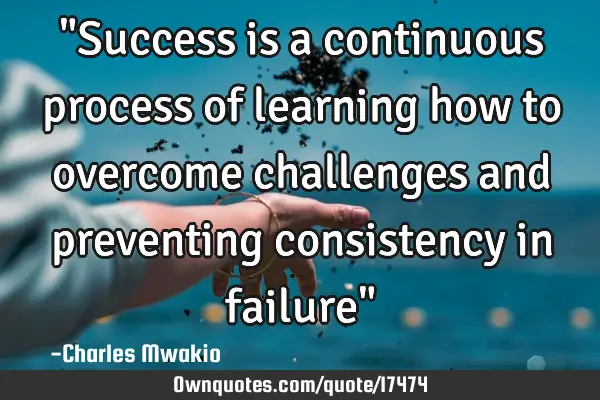 "Success is a continuous process of learning how to overcome challenges and preventing consistency