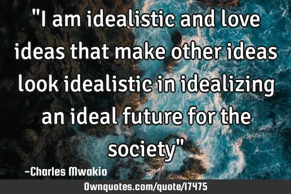 "I am idealistic and love ideas that make other ideas look idealistic in idealizing an ideal future
