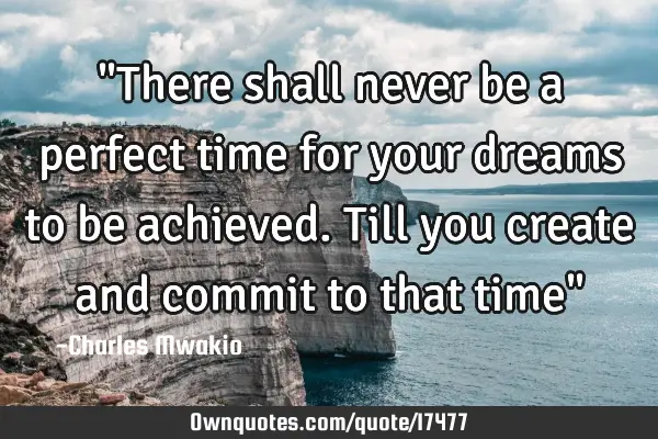 "There shall never be a perfect time for your dreams to be achieved. Till you create and commit to