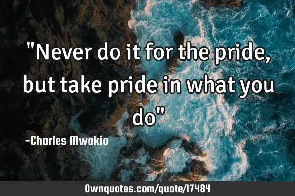 "Never do it for the pride, but take pride in what you do"