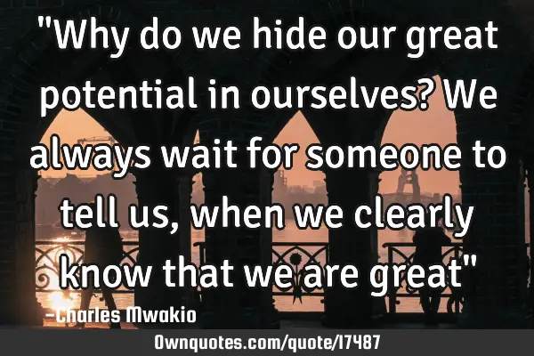 "Why do we hide our great potential in ourselves? We always wait for someone to tell us, when we