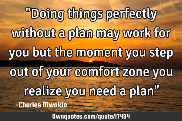 "Doing things perfectly without a plan may work for you but the moment you step out of your comfort