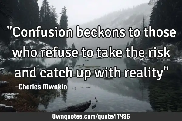 "Confusion beckons to those who refuse to take the risk and catch up with reality"