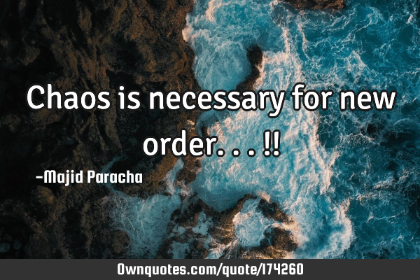 Chaos is necessary for new order...!!
