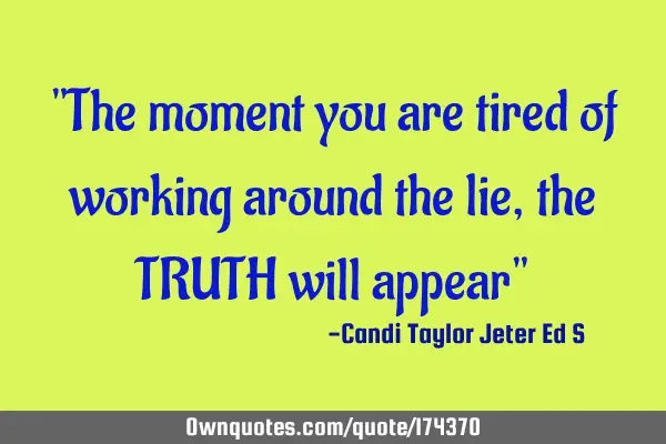 "The moment you are tired of working around the lie, the TRUTH will appear"