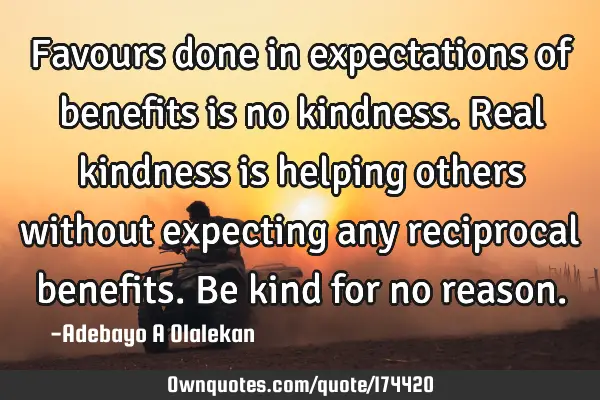 Favours done in expectations of benefits is no kindness. Real kindness is helping others without