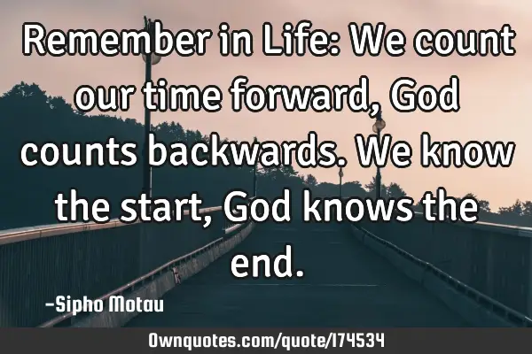 Remember in Life: We count our time forward, God counts backwards. We know the start,God knows the