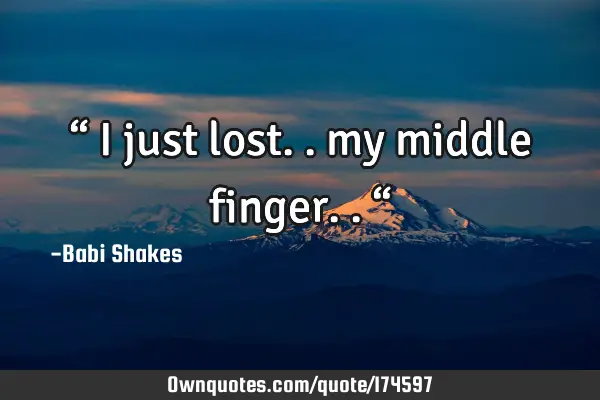 “ I just lost.. my middle finger.. “