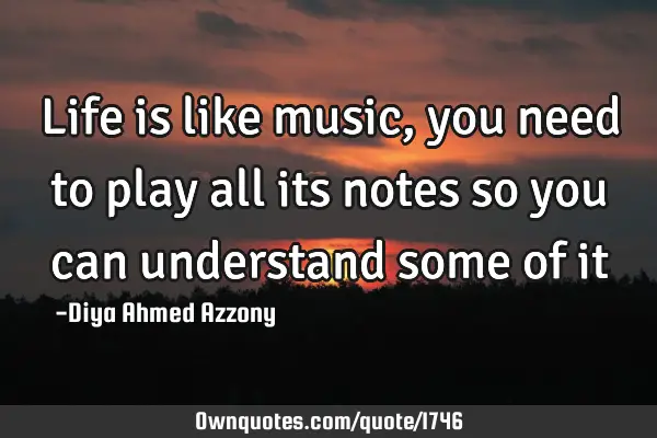 Life is like music, you need to play all its notes so you can understand some of