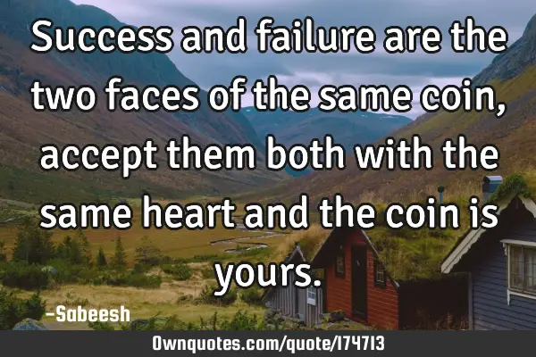 Success and failure are the two faces of the same coin, accept them both with the same heart and