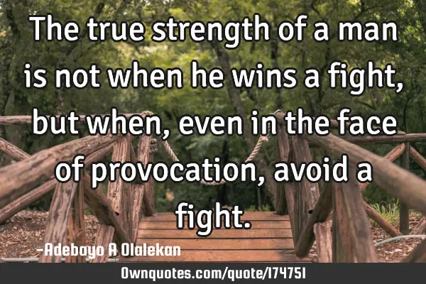 The true strength of a man is not when he wins a fight, but when, even in the face of provocation,