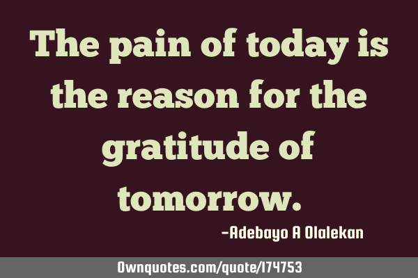 The pain of today is the reason for the gratitude of