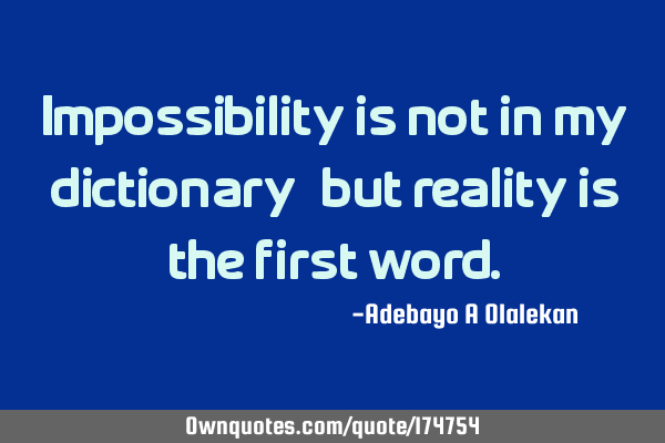Impossibility is not in my dictionary, but reality is the first