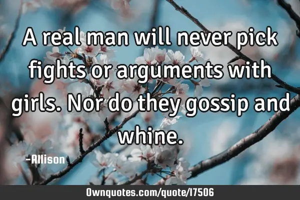 A real man will never pick fights or arguments with girls. Nor do they gossip and