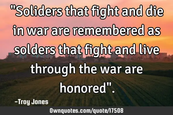 "Soliders that fight and die in war are remembered as solders that fight and live through the war