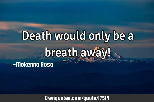 Death would only be a breath away!