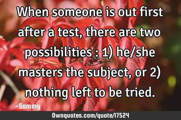 When someone is out first after a test, there are two possibilities : 1) he/she masters the subject,