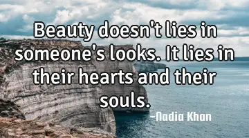 Beauty doesn't lies in someone's looks. It lies in their hearts and their souls.