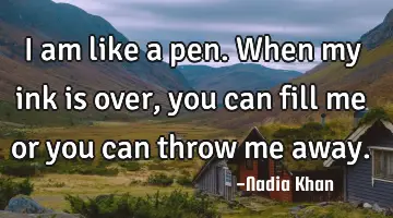 I am like a pen. When my ink is over, you can fill me or you can throw me away.