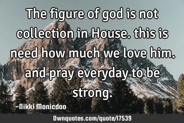 The figure of god is not collection in House. this is need how much we love him. and pray everyday
