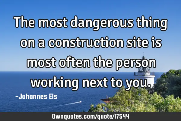 The most dangerous thing on a construction site is most often the person working next to