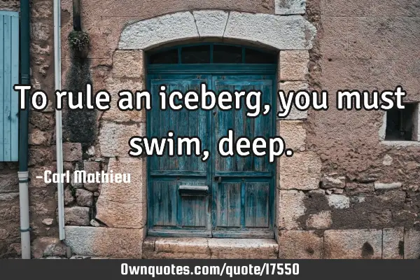 To rule an iceberg, you must swim,
