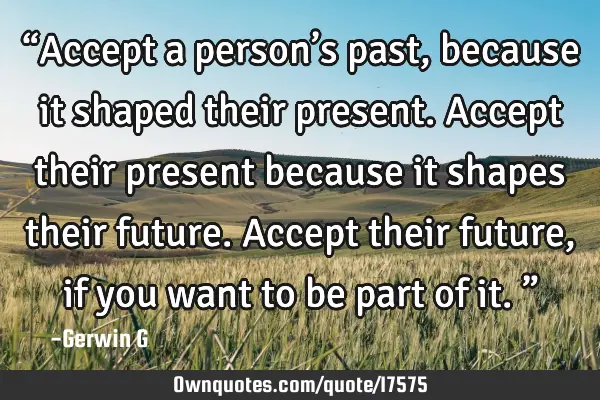 “Accept a person’s past, because it shaped their present. Accept their present because it