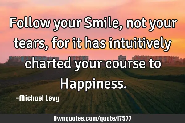Follow your Smile, not your tears, for it has intuitively charted your course to H