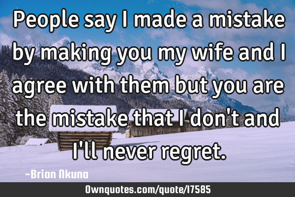 People say I made a mistake by making you my wife and I agree with them but you are the mistake