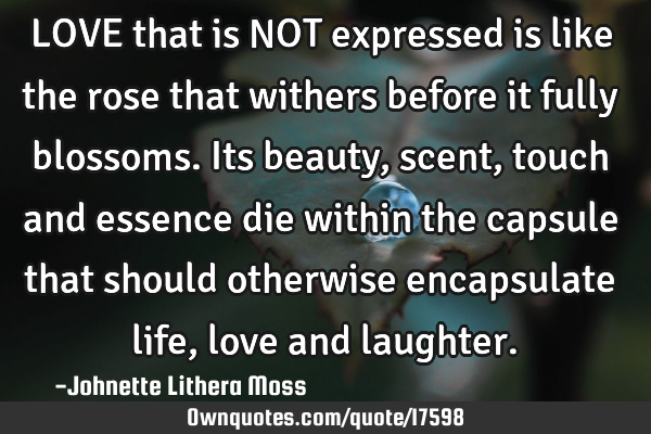 LOVE that is NOT expressed is like the rose that withers before it fully blossoms. Its beauty,scent,