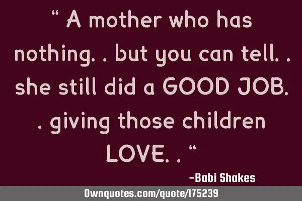 “ A mother who has nothing.. but you can tell..  she still did a GOOD JOB.. giving those children