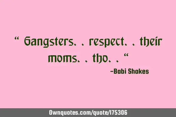 “ Gangsters.. respect.. their moms.. tho.. “