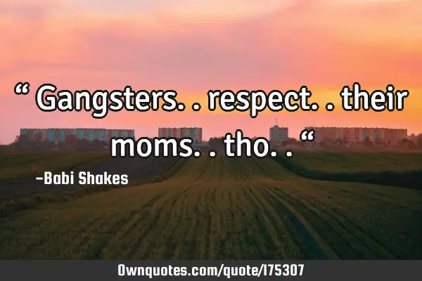 “ Gangsters.. respect.. their moms.. tho.. “