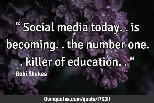 “ Social media today.. is becoming.. the number one.. killer of education.. “