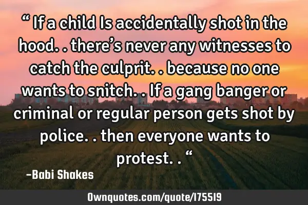 “ If a child Is accidentally shot in the hood.. there’s never any witnesses to catch the