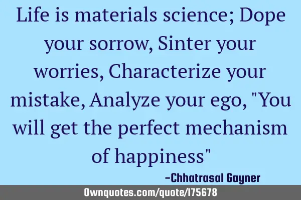 Life is materials science;
Dope your sorrow,
Sinter your worries,
Characterize your mistake,
A