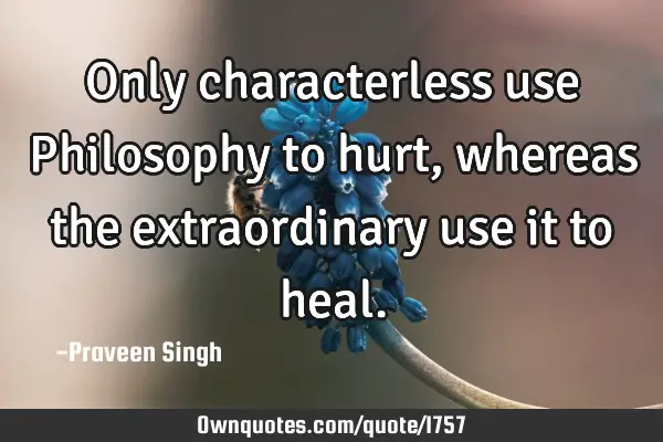 Only characterless use Philosophy to hurt, whereas the extraordinary use it to