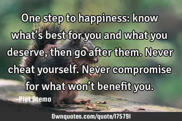 One step to happiness: know what’s best for you and what you deserve , then go after them. Never