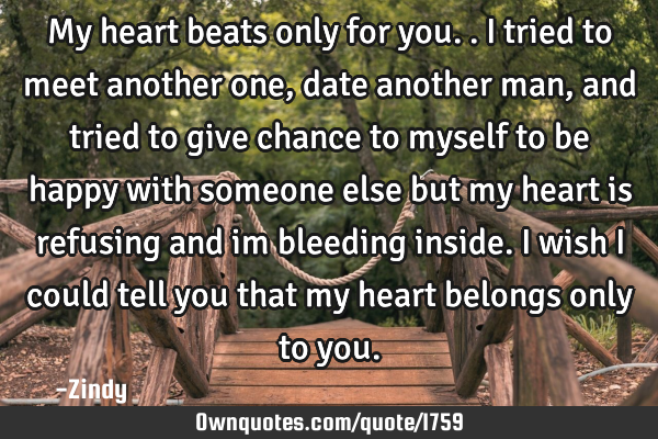 My heart beats only for you..i tried to meet another one,date another man,and tried to give chance