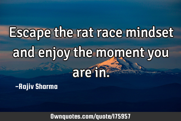 Escape the rat race mindset and enjoy the moment you are