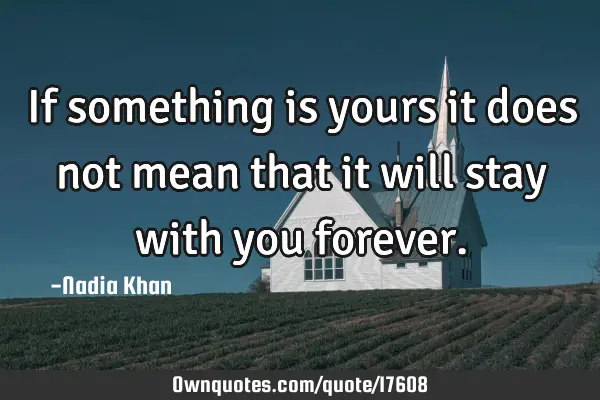 If something is yours it does not mean that it will stay with you