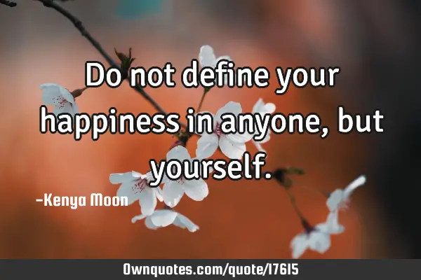 Do not define your happiness in anyone, but